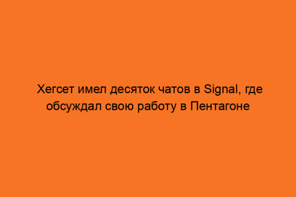 Хегсет имел десяток чатов в Signal, где обсуждал свою работу в Пентагоне