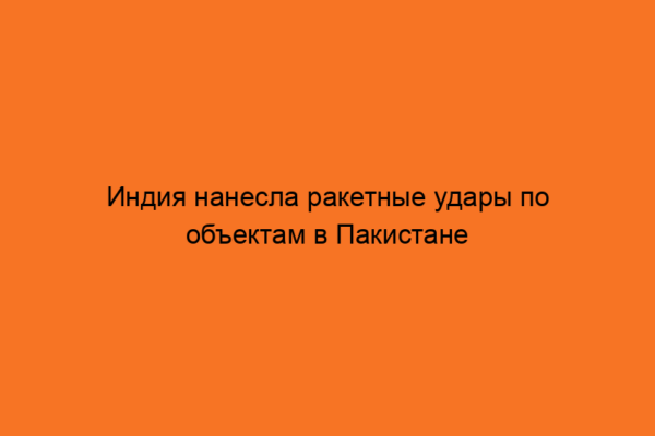 Индия нанесла ракетные удары по объектам в Пакистане