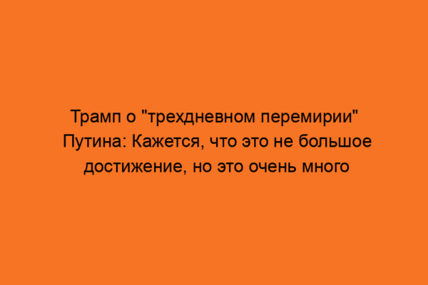 Трамп о «трехдневном перемирии» Путина: Кажется, что это не большое достижение, но это очень много